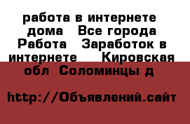 работа в интернете, дома - Все города Работа » Заработок в интернете   . Кировская обл.,Соломинцы д.
